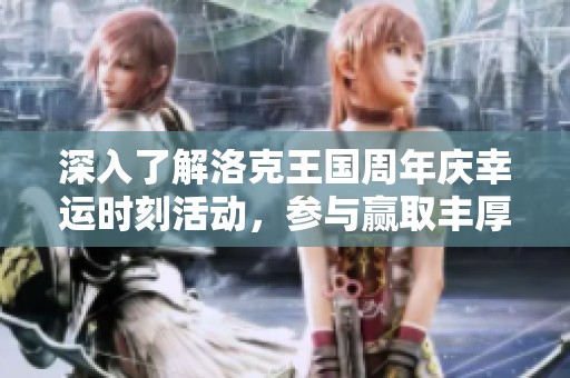 深入了解洛克王国周年庆幸运时刻活动，参与赢取丰厚奖励的方法解析