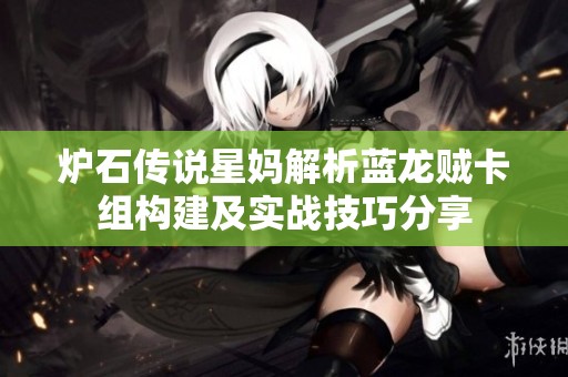 炉石传说星妈解析蓝龙贼卡组构建及实战技巧分享