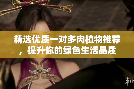 精选优质一对多肉植物推荐，提升你的绿色生活品质