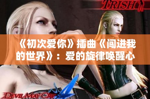《初次爱你》插曲《闯进我的世界》：爱的旋律唤醒心底永恒梦想