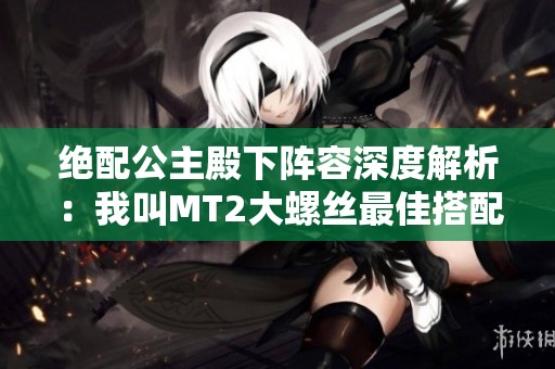 绝配公主殿下阵容深度解析：我叫MT2大螺丝最佳搭配技巧