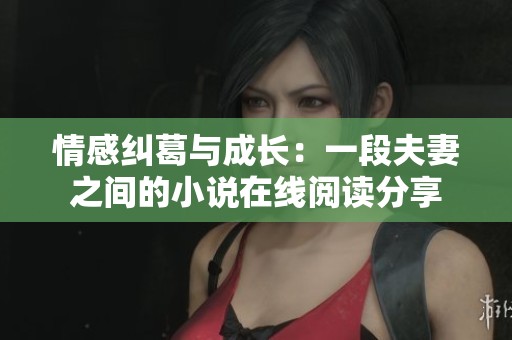 情感纠葛与成长：一段夫妻之间的小说在线阅读分享