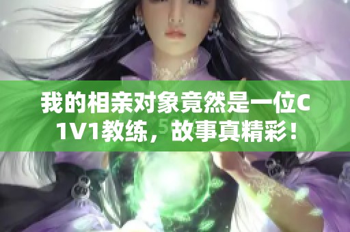 我的相亲对象竟然是一位C1V1教练，故事真精彩！