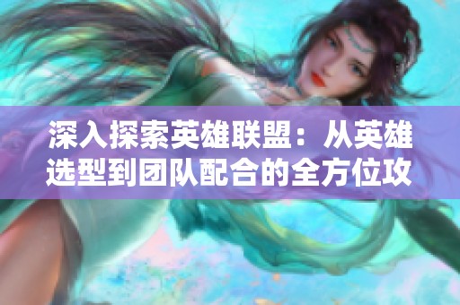 深入探索英雄联盟：从英雄选型到团队配合的全方位攻略