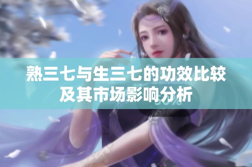 熟三七与生三七的功效比较及其市场影响分析