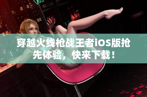 穿越火线枪战王者iOS版抢先体验，快来下载！