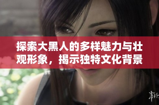 探索大黑人的多样魅力与壮观形象，揭示独特文化背景