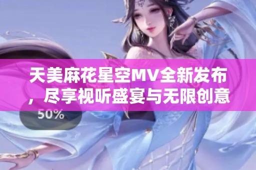 天美麻花星空MV全新发布，尽享视听盛宴与无限创意
