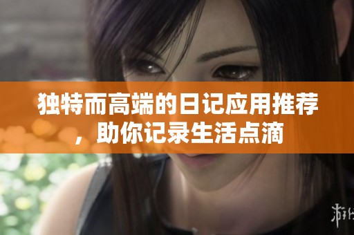 独特而高端的日记应用推荐，助你记录生活点滴