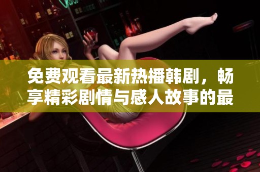 免费观看最新热播韩剧，畅享精彩剧情与感人故事的最佳选择