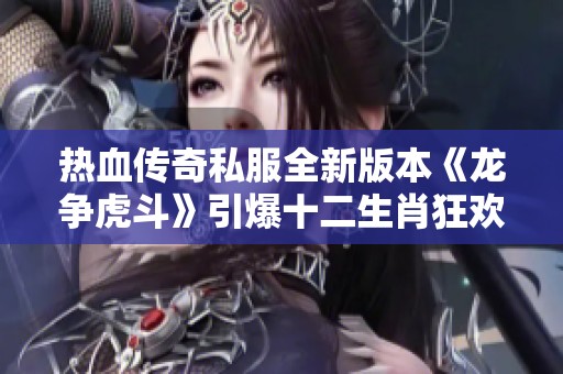 热血传奇私服全新版本《龙争虎斗》引爆十二生肖狂欢盛宴