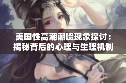美国性高潮潮喷现象探讨：揭秘背后的心理与生理机制