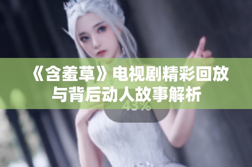 《含羞草》电视剧精彩回放与背后动人故事解析