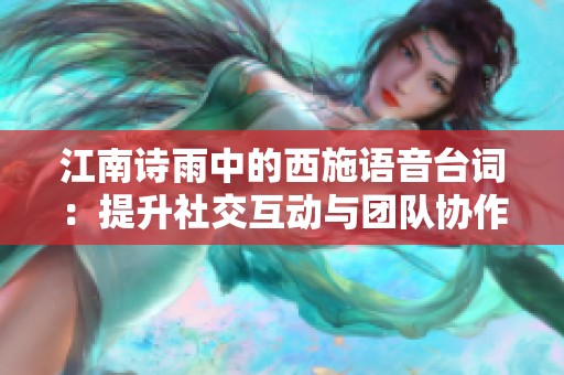 江南诗雨中的西施语音台词：提升社交互动与团队协作的六大技巧