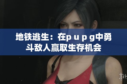 地铁逃生：在p u p g中勇斗敌人赢取生存机会