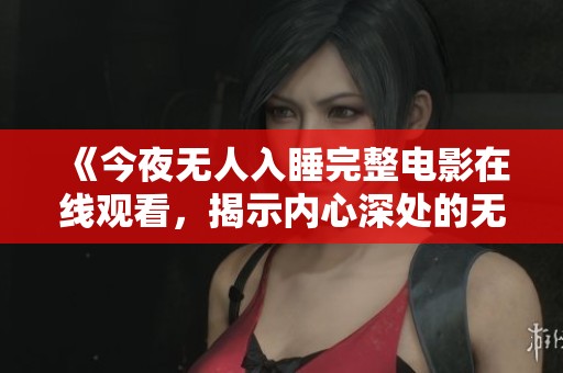 《今夜无人入睡完整电影在线观看，揭示内心深处的无尽孤独》