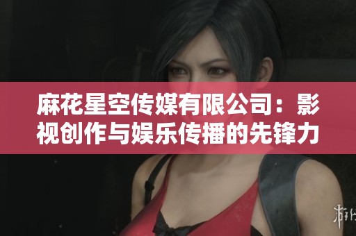 麻花星空传媒有限公司：影视创作与娱乐传播的先锋力量