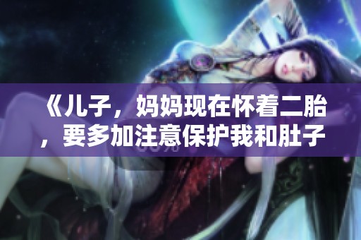 《儿子，妈妈现在怀着二胎，要多加注意保护我和肚子》