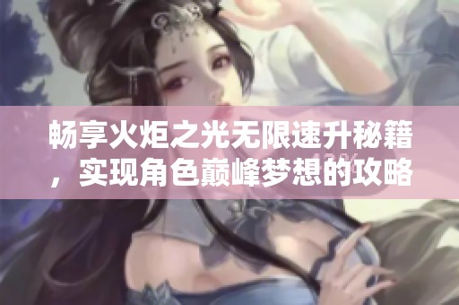 畅享火炬之光无限速升秘籍，实现角色巅峰梦想的攻略！