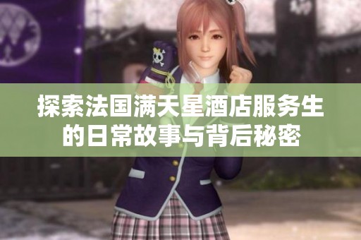 探索法国满天星酒店服务生的日常故事与背后秘密