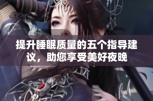 提升睡眠质量的五个指导建议，助您享受美好夜晚