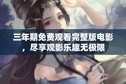 三年期免费观看完整版电影，尽享观影乐趣无极限