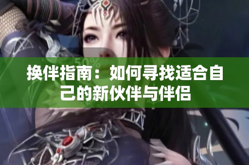 换伴指南：如何寻找适合自己的新伙伴与伴侣