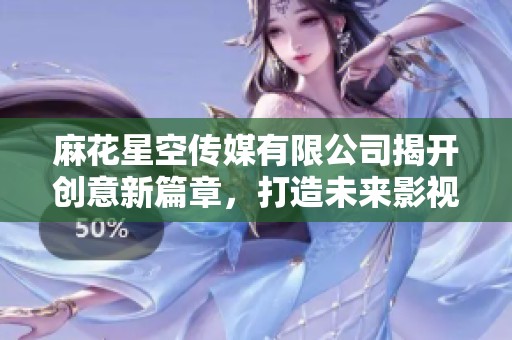 麻花星空传媒有限公司揭开创意新篇章，打造未来影视新格局