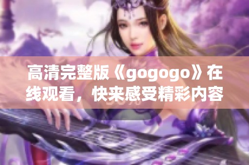 高清完整版《gogogo》在线观看，快来感受精彩内容吧！