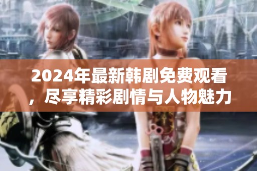 2024年最新韩剧免费观看，尽享精彩剧情与人物魅力
