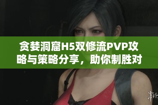 贪婪洞窟H5双修流PVP攻略与策略分享，助你制胜对战