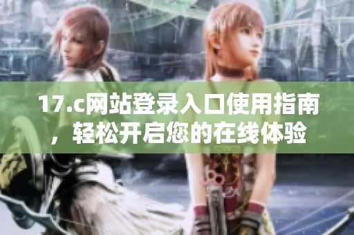 17.c网站登录入口使用指南，轻松开启您的在线体验