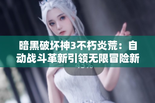 暗黑破坏神3不朽炎荒：自动战斗革新引领无限冒险新体验
