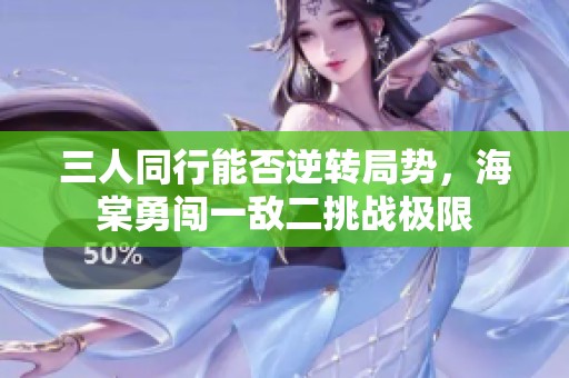 三人同行能否逆转局势，海棠勇闯一敌二挑战极限