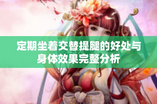 定期坐着交替提腿的好处与身体效果完整分析