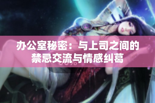 办公室秘密：与上司之间的禁忌交流与情感纠葛