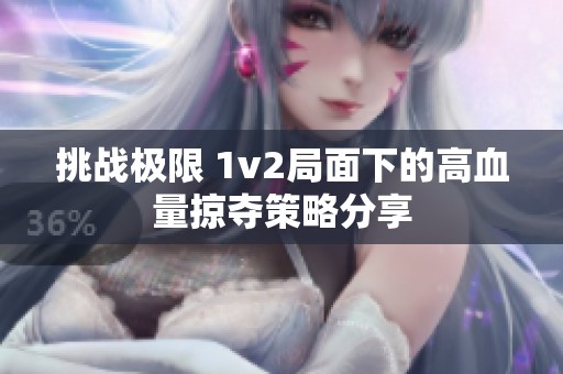 挑战极限 1v2局面下的高血量掠夺策略分享