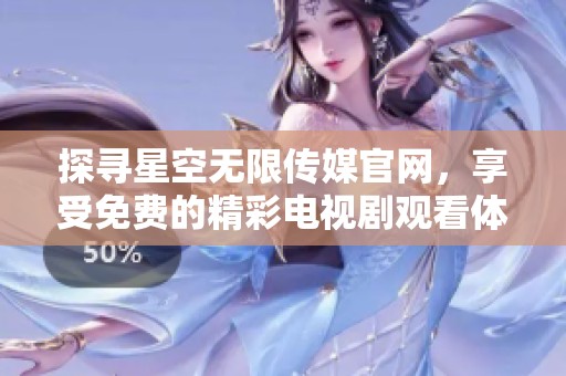 探寻星空无限传媒官网，享受免费的精彩电视剧观看体验