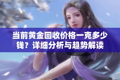 当前黄金回收价格一克多少钱？详细分析与趋势解读