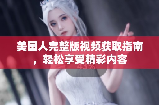 美国人完整版视频获取指南，轻松享受精彩内容