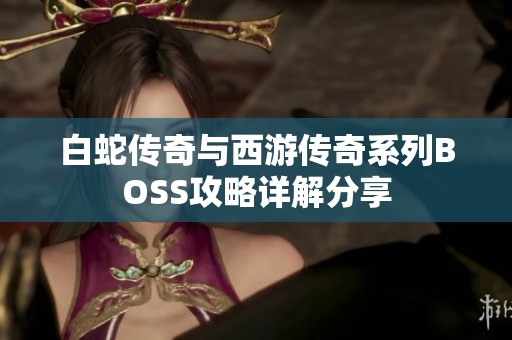 白蛇传奇与西游传奇系列BOSS攻略详解分享
