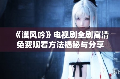 《漠风吟》电视剧全剧高清免费观看方法揭秘与分享