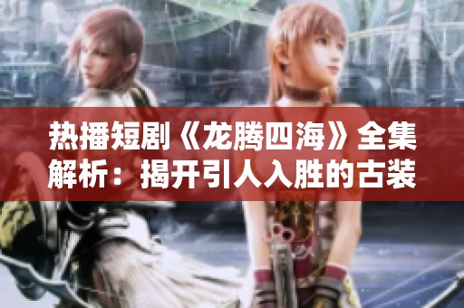 热播短剧《龙腾四海》全集解析：揭开引人入胜的古装传奇面纱