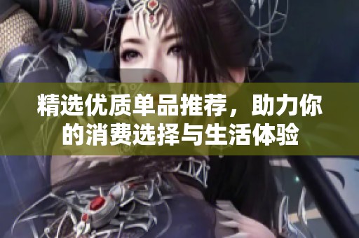 精选优质单品推荐，助力你的消费选择与生活体验