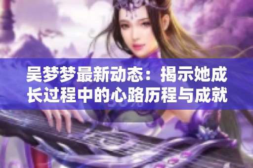 吴梦梦最新动态：揭示她成长过程中的心路历程与成就分享