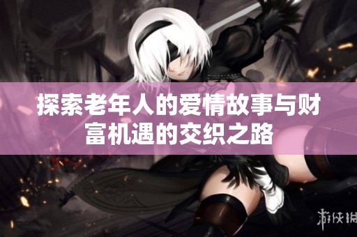 探索老年人的爱情故事与财富机遇的交织之路