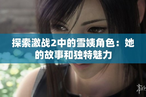 探索激战2中的雪姨角色：她的故事和独特魅力