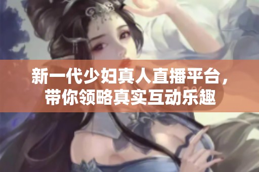 新一代少妇真人直播平台，带你领略真实互动乐趣