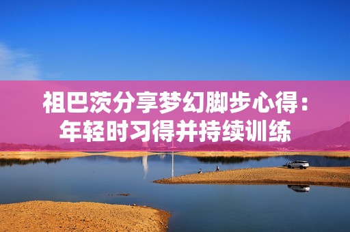 祖巴茨分享梦幻脚步心得：年轻时习得并持续训练