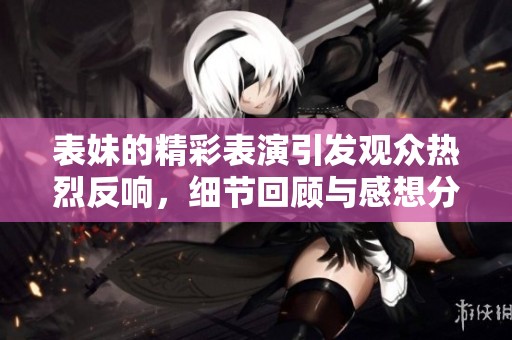 表妹的精彩表演引发观众热烈反响，细节回顾与感想分享
